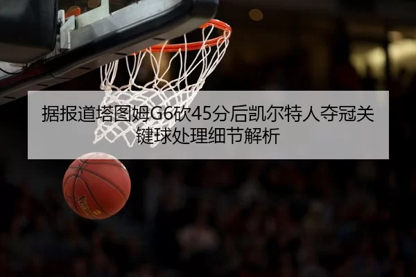 据报道塔图姆G6砍45分后凯尔特人夺冠关键球处理细节解析