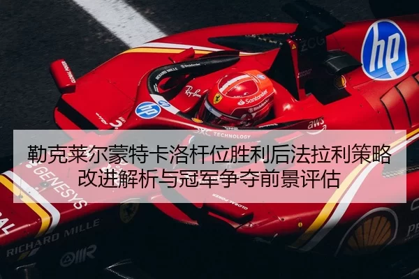 勒克莱尔蒙特卡洛杆位胜利后法拉利策略改进解析与冠军争夺前景评估